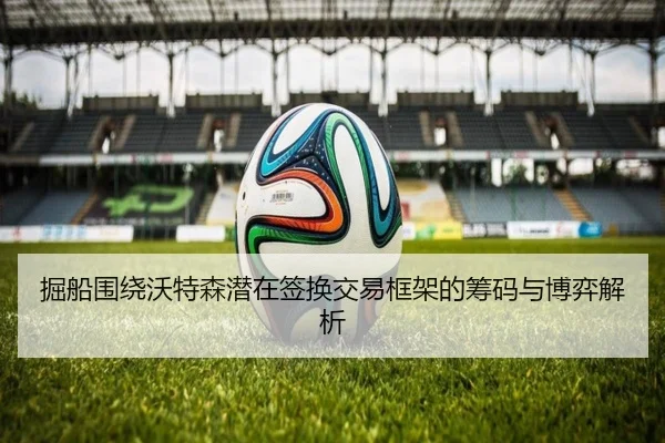 掘船围绕沃特森潜在签换交易框架的筹码与博弈解析