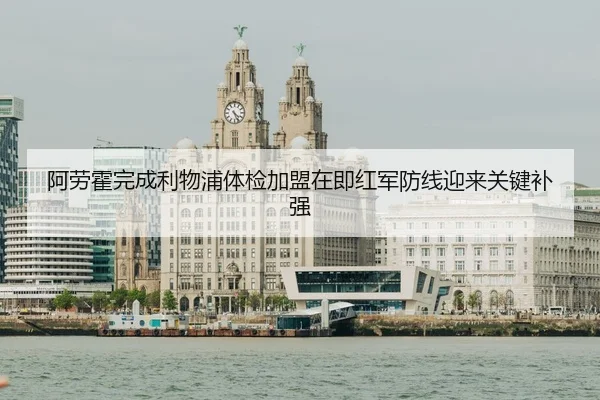 阿劳霍完成利物浦体检加盟在即红军防线迎来关键补强