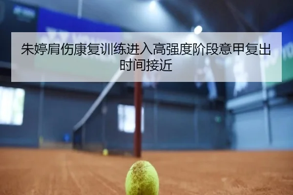 朱婷肩伤康复训练进入高强度阶段意甲复出时间接近